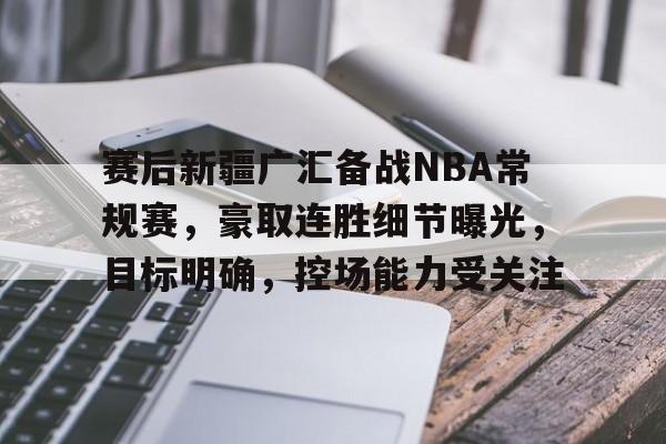 开云体育 体育博彩-赛后新疆广汇备战NBA常规赛，豪取连胜细节曝光，目标明确，控场能力受关注的简单介绍