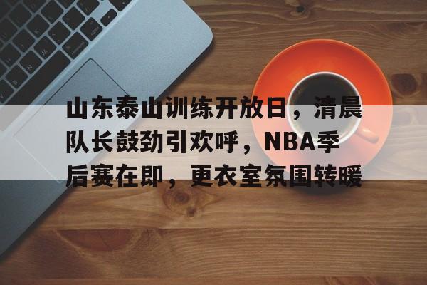 开云体育 官网-山东泰山训练开放日，清晨队长鼓劲引欢呼，NBA季后赛在即，更衣室氛围转暖的简单介绍