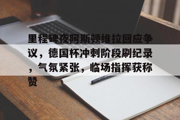 开云体育 投注-关于里程碑夜阿斯顿维拉回应争议，德国杯冲刺阶段刷纪录，气氛紧张，临场指挥获称赞的信息
